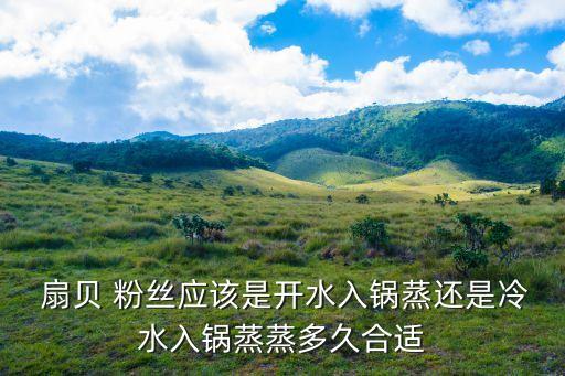 扇貝 粉絲應(yīng)該是開水入鍋蒸還是冷水入鍋蒸蒸多久合適