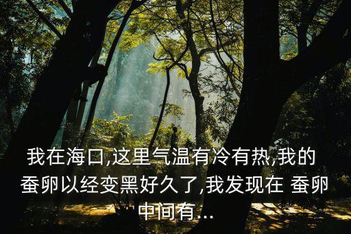 我在海口,這里氣溫有冷有熱,我的 蠶卵以經(jīng)變黑好久了,我發(fā)現(xiàn)在 蠶卵中間有...