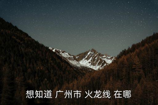 想知道 廣州市 火龍線 在哪
