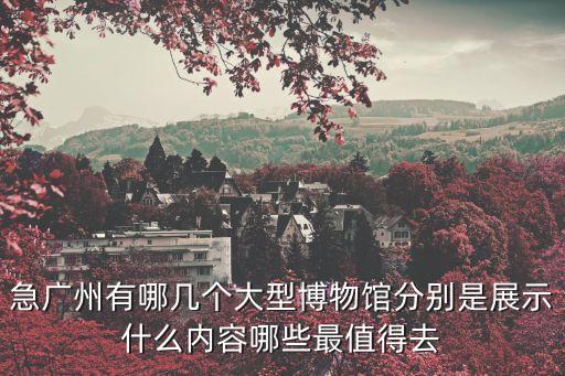 急廣州有哪幾個大型博物館分別是展示什么內容哪些最值得去