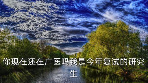 廣州醫學院研究生復試，你現在還在廣醫嗎我是今年復試的研究生
