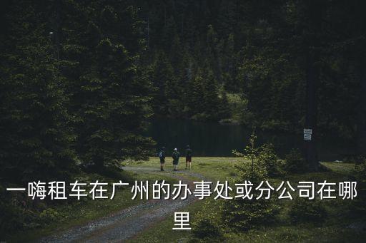 一嗨租車在廣州的辦事處或分公司在哪里