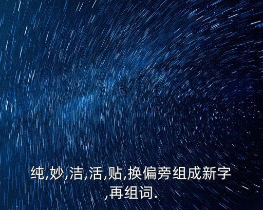 純,妙,潔,活,貼,換偏旁組成新字,再組詞.