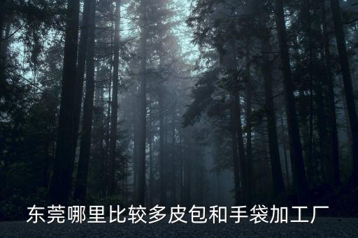 東莞永星皮具廠，請問有誰知道東莞哪里有生產手袋拿月薪的皮件廠