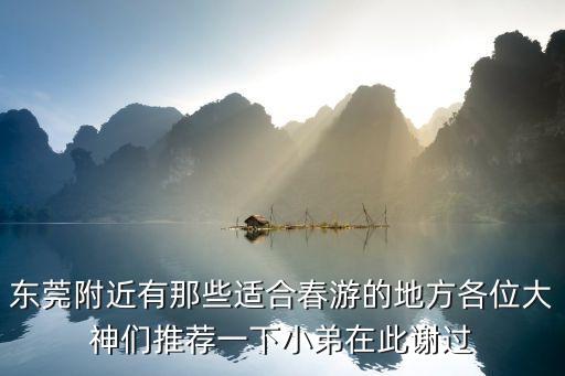 東莞附近有那些適合春游的地方各位大神們推薦一下小弟在此謝過