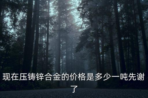 現(xiàn)在壓鑄鋅合金的價(jià)格是多少一噸先謝了