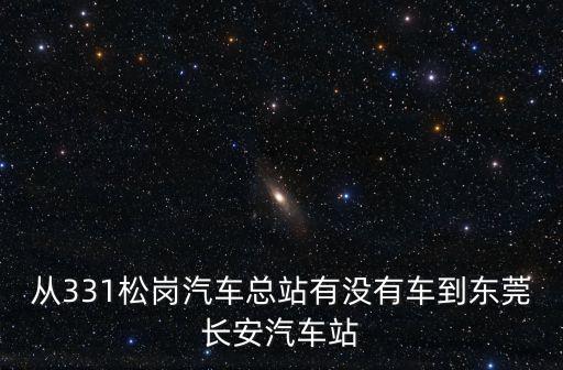 從331松崗汽車總站有沒有車到東莞長安汽車站
