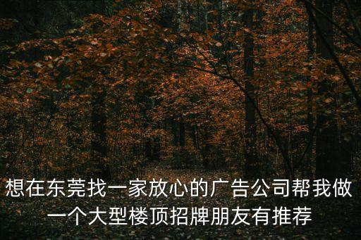 想在東莞找一家放心的廣告公司幫我做一個(gè)大型樓頂招牌朋友有推薦