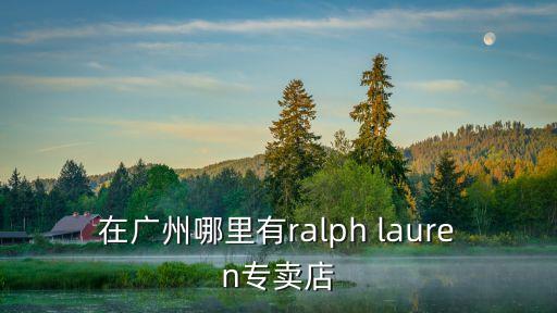 廣州顏美薈潘貳，在廣州哪里有ralph lauren專賣店