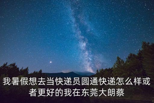 我暑假想去當(dāng)快遞員圓通快遞怎么樣或者更好的我在東莞大朗蔡