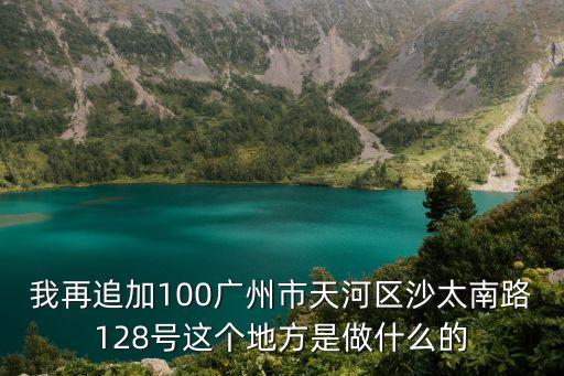 我再追加100廣州市天河區沙太南路128號這個地方是做什么的