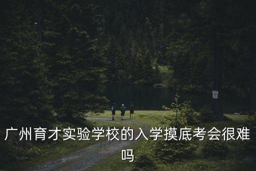 廣州育才實驗學校的入學摸底考會很難嗎
