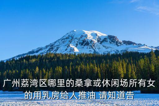 廣州珠村哪里有推油，廣州荔灣區哪里的桑拿或休閑場所有女的用乳房給人推油 請知道告