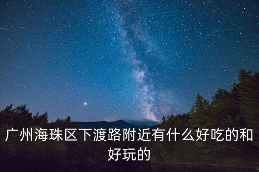 廣州下渡路美食一條街，廣州海安區(qū)下渡路附近有什么好吃的和好玩的
