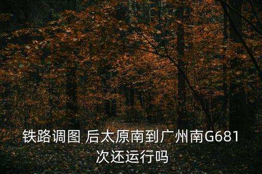 鐵路調(diào)圖 后太原南到廣州南G681 次還運(yùn)行嗎
