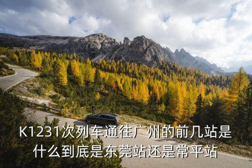 K1231廣州那個站，K1231次列車通往廣州的前幾站是什么到底是東莞站還是常平站
