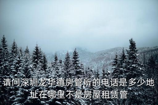 請問深圳龍華鎮(zhèn)房管所的電話是多少地址在哪里不是房屋租賃管