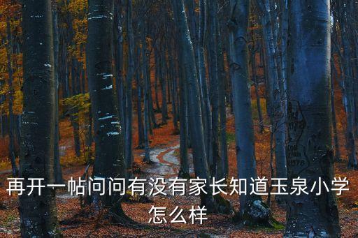 再開(kāi)一帖問(wèn)問(wèn)有沒(méi)有家長(zhǎng)知道玉泉小學(xué)怎么樣