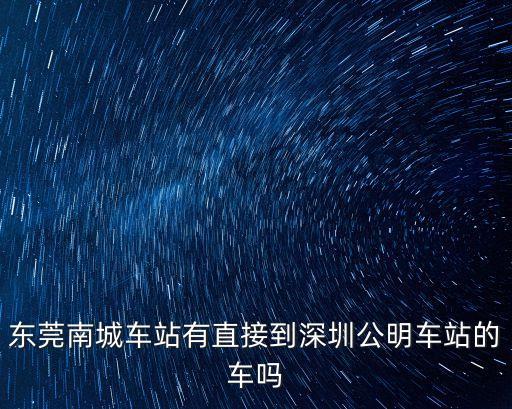 東莞南有車去深圳公明，東莞南城車站有直接到深圳公明車站的車嗎