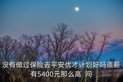 沒有做過保險去平安優才計劃好嗎底薪有5400元那么高  問