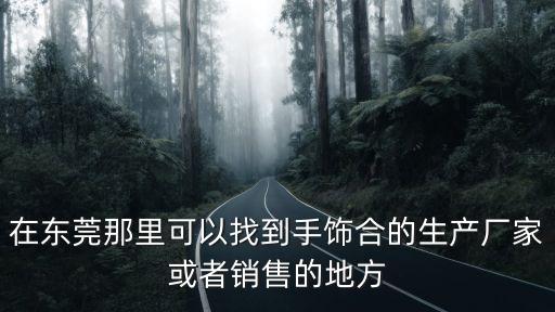 在東莞那里可以找到手飾合的生產廠家或者銷售的地方