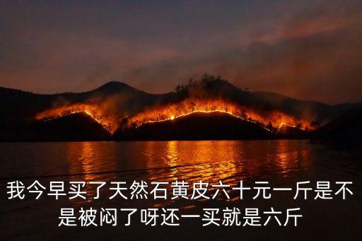 我今早買了天然石黃皮六十元一斤是不是被悶了呀還一買就是六斤