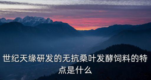世紀(jì)天緣研發(fā)的無抗桑葉發(fā)酵飼料的特點(diǎn)是什么
