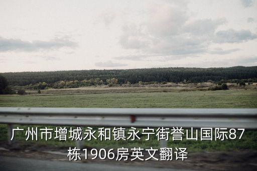 廣州市增城永和鎮永寧街譽山國際87棟1906房英文翻譯