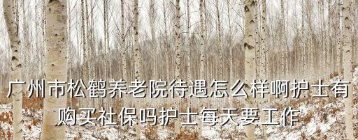 廣州市松鶴養老院待遇怎么樣啊護士有購買社保嗎護士每天要工作