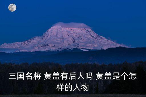 三國名將 黃蓋有后人嗎 黃蓋是個怎樣的人物