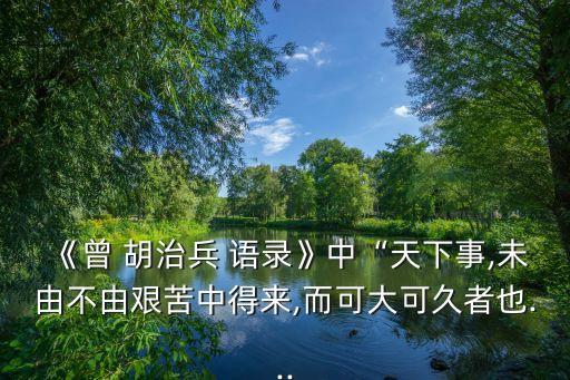 《曾 胡治兵 語錄》中“天下事,未由不由艱苦中得來,而可大可久者也...
