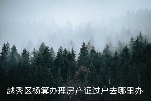 越秀區楊箕辦理房產證過戶去哪里辦