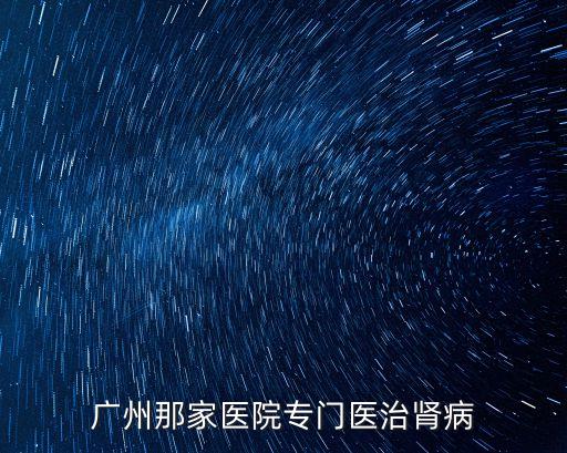 廣州那家醫(yī)院專門醫(yī)治腎病