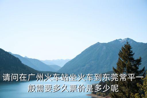 請問在廣州火車站坐火車到東莞常平一般需要多久票價是多少呢