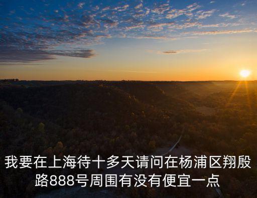我要在上海待十多天請問在楊浦區(qū)翔殷路888號周圍有沒有便宜一點