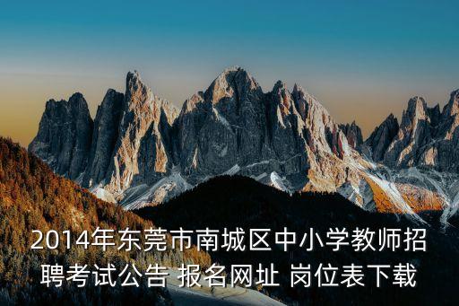 2014年東莞市南城區(qū)中小學(xué)教師招聘考試公告 報名網(wǎng)址 崗位表下載