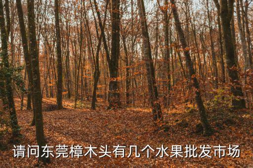 請問東莞樟木頭有幾個水果批發(fā)市場