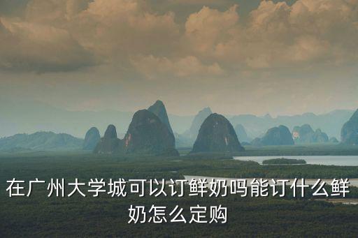 在廣州大學城可以訂鮮奶嗎能訂什么鮮奶怎么定購