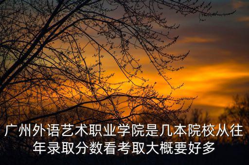 廣州外語藝術(shù)職業(yè)學(xué)院是幾本院校從往年錄取分?jǐn)?shù)看考取大概要好多