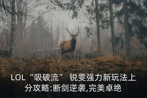 LOL“吸破流” 銳雯強力新玩法上分攻略:斷劍逆襲,完美卓絕