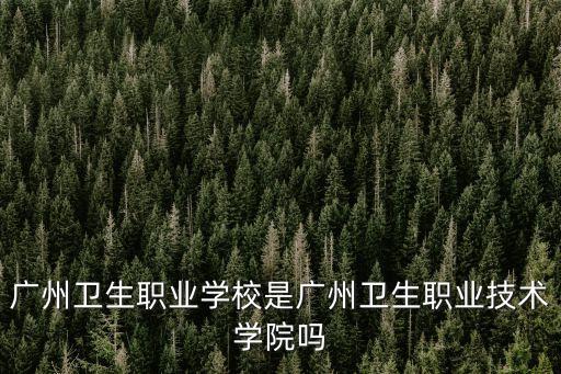 廣州衛(wèi)生職業(yè)學校是廣州衛(wèi)生職業(yè)技術學院嗎