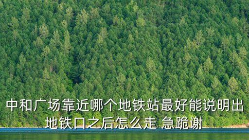中和廣場靠近哪個地鐵站最好能說明出地鐵口之后怎么走 急跪謝
