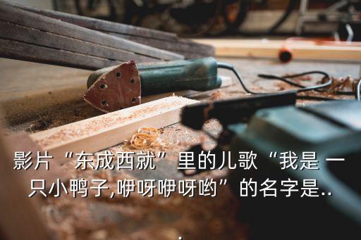 影片“東成西就”里的兒歌“我是 一只小鴨子,咿呀咿呀喲”的名字是...