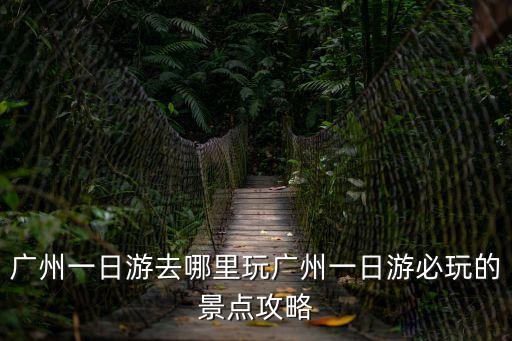 廣州一日游去哪里玩廣州一日游必玩的景點攻略
