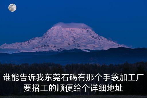 誰能告訴我東莞石碣有那個手袋加工廠要招工的順便給個詳細地址