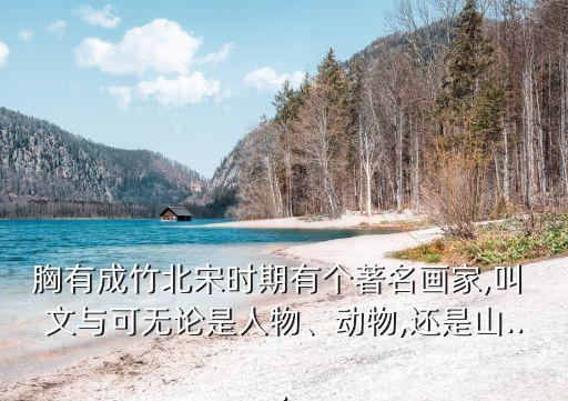胸有成竹北宋時期有個著名畫家,叫 文與可無論是人物、動物,還是山...