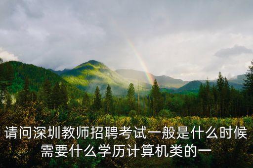 請問深圳教師招聘考試一般是什么時候需要什么學歷計算機類的一