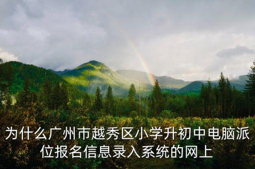 為什么廣州市越秀區小學升初中電腦派位報名信息錄入系統的網上