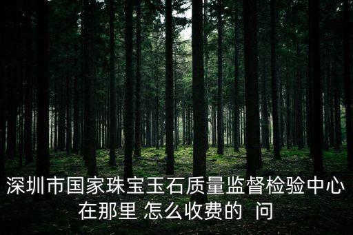 深圳珠寶玉石飾品檢驗要多少錢，拿珠寶去鑒定中心鑒定要花多少錢