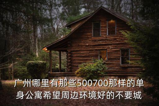 廣州最擁擠的城中村，廣州哪里有那些500700那樣的單身公寓希望周邊環(huán)境好的不要城